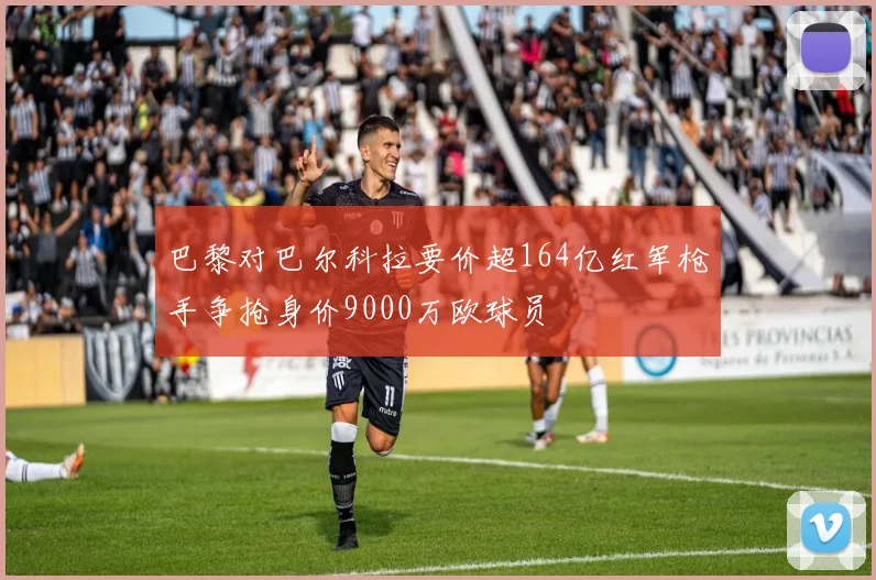 巴黎对巴尔科拉要价超164亿红军枪手争抢身价9000万欧球员