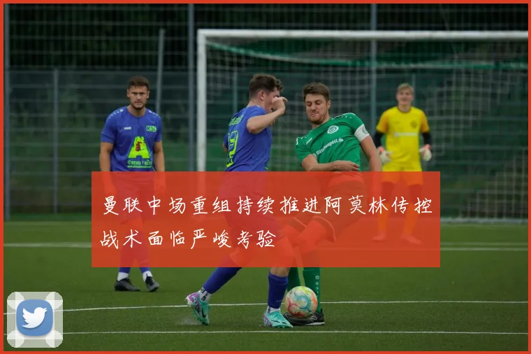 曼联中场重组持续推进阿莫林传控战术面临严峻考验