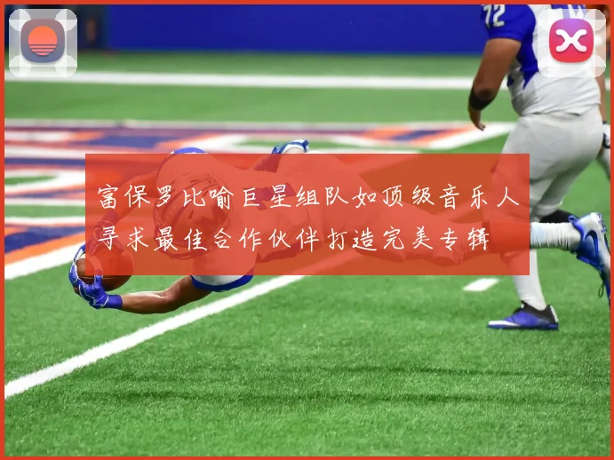 富保罗比喻巨星组队如顶级音乐人寻求最佳合作伙伴打造完美专辑